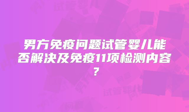 男方免疫问题试管婴儿能否解决及免疫11项检测内容？