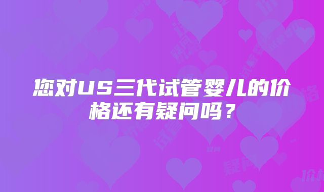 您对US三代试管婴儿的价格还有疑问吗？