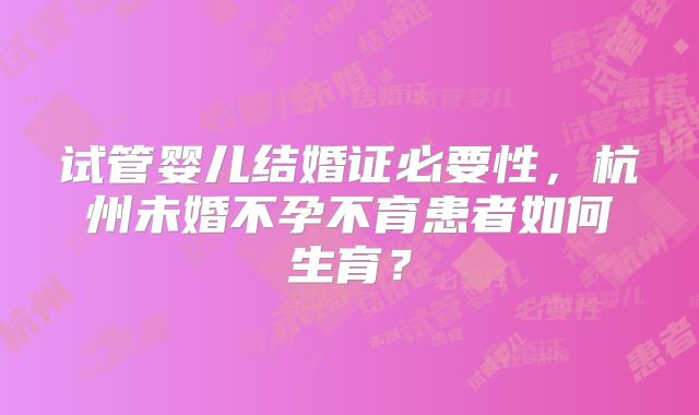 试管婴儿结婚证必要性,杭州未婚不孕不育患者如何生育?
