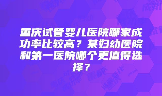 重庆试管婴儿医院哪家成功率比较高?某妇幼医院和第一医院哪个更值得选择?