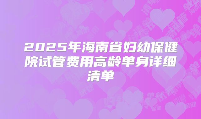 2025年海南省妇幼保健院试管费用高龄单身详细清单