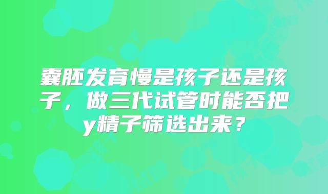 囊胚发育慢是孩子还是孩子,做三代试管时能否把y精子筛选出来?