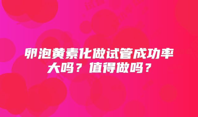 卵泡黄素化做试管成功率大吗？值得做吗？