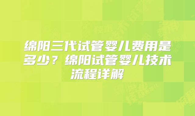 绵阳三代试管婴儿费用是多少？绵阳试管婴儿技术流程详解