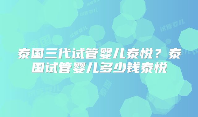泰国三代试管婴儿泰悦?泰国试管婴儿多少钱泰悦