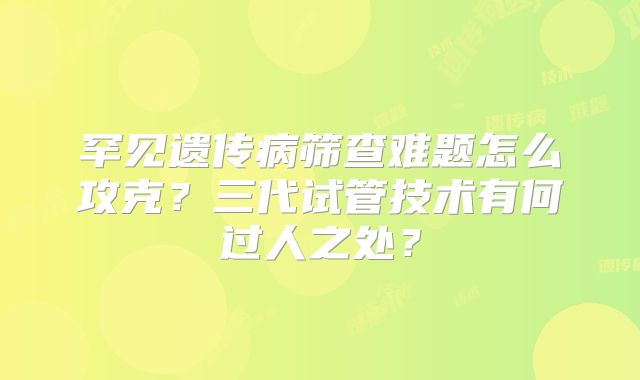 罕见遗传病筛查难题怎么攻克？三代试管技术有何过人之处？