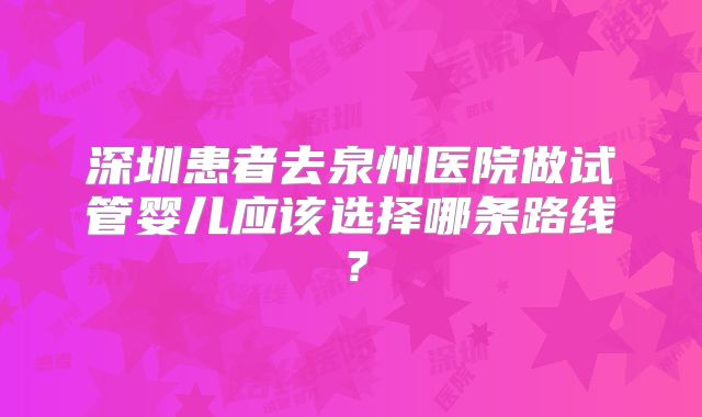 深圳患者去泉州医院做试管婴儿应该选择哪条路线？