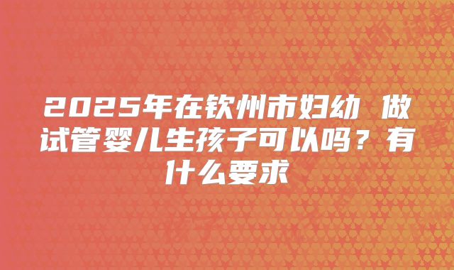 2025年在钦州市妇幼 做试管婴儿生孩子可以吗?有什么要求
