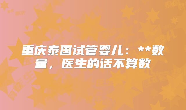 重庆泰国试管婴儿:**数量,医生的话不算数