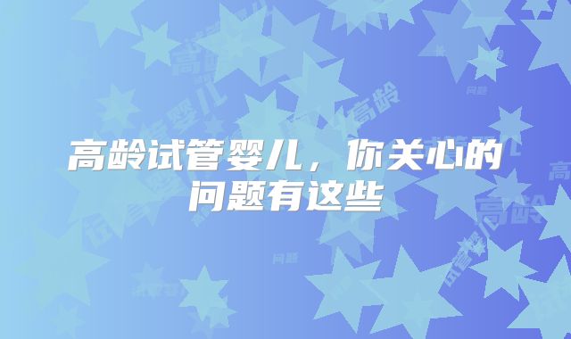 高龄试管婴儿,你关心的问题有这些