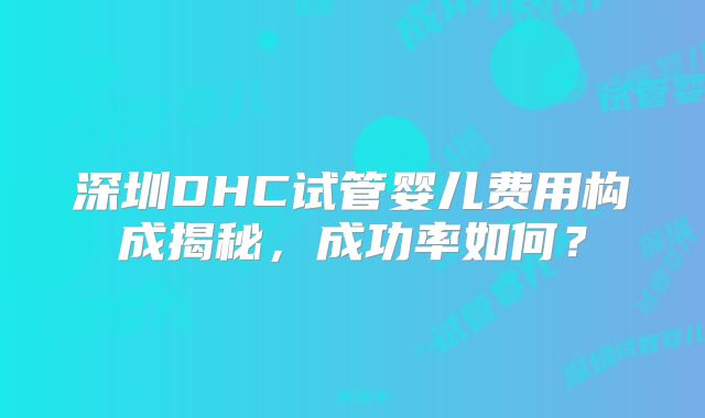 深圳DHC试管婴儿费用构成揭秘,成功率如何?