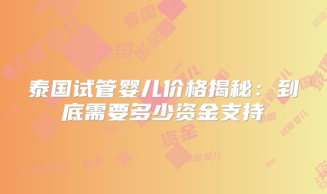 泰国试管婴儿价格揭秘:到底需要多少资金支持