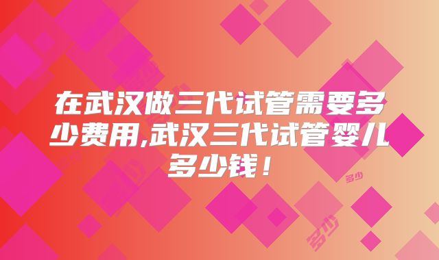 在武汉做三代试管需要多少费用,武汉三代试管婴儿多少钱!