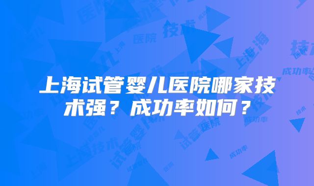 上海试管婴儿医院哪家技术强？成功率如何？
