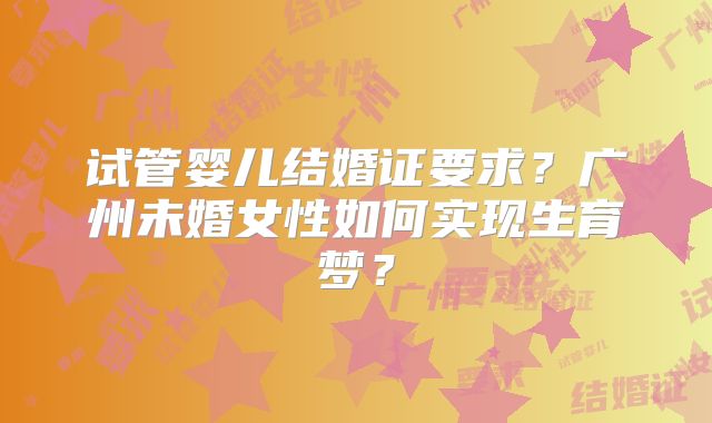试管婴儿结婚证要求?广州未婚女性如何实现生育梦?
