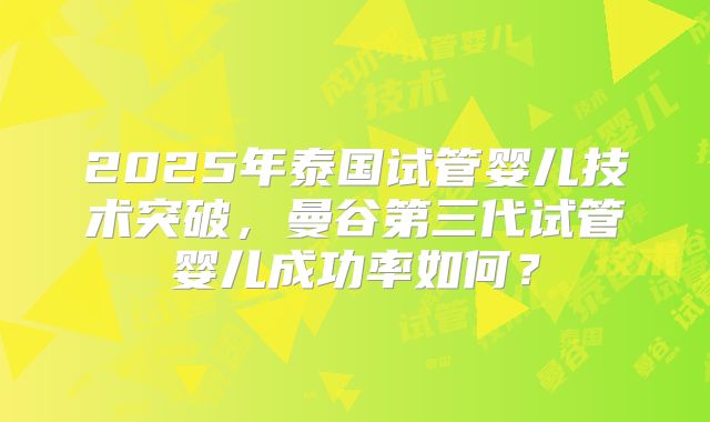 2025年泰国试管婴儿技术突破,曼谷第三代试管婴儿成功率如何?