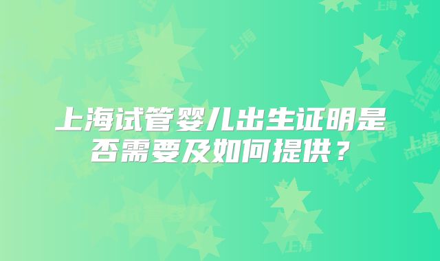 上海试管婴儿出生证明是否需要及如何提供?