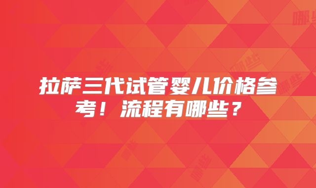 拉萨三代试管婴儿价格参考!流程有哪些?