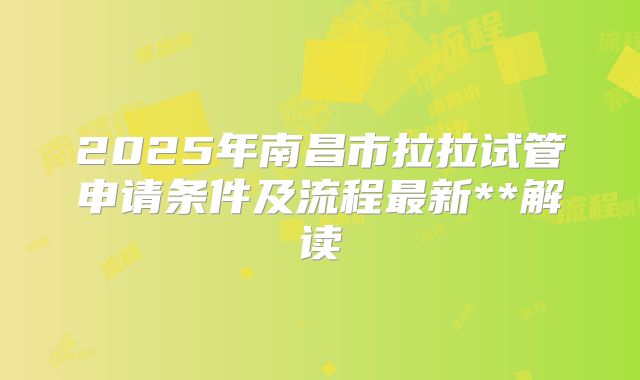 2025年南昌市拉拉试管申请条件及流程最新**解读