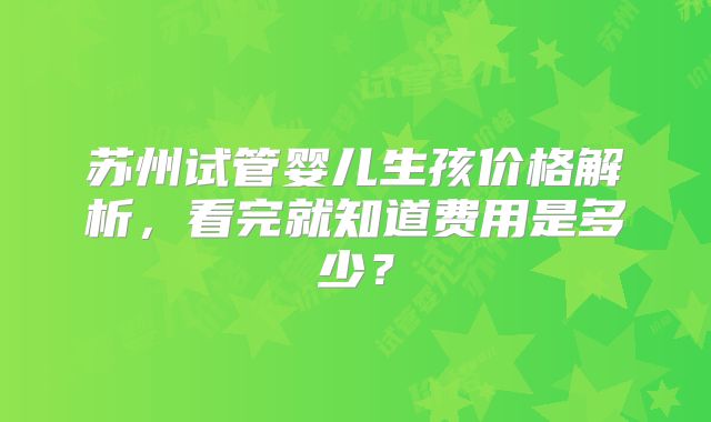 苏州试管婴儿生孩价格解析，看完就知道费用是多少？