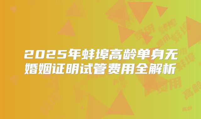 2025年蚌埠高龄单身无婚姻证明试管费用全解析