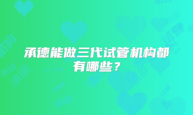 承德能做三代试管机构都有哪些?