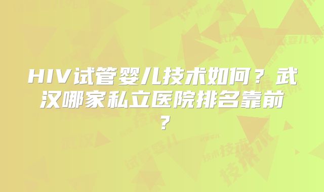 HIV试管婴儿技术如何?武汉哪家私立医院排名靠前?