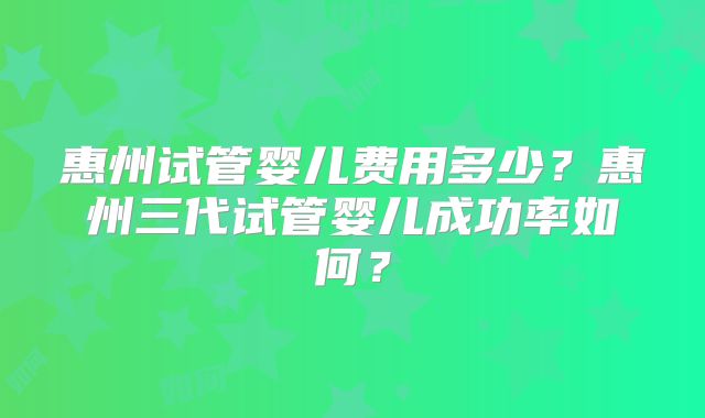 惠州试管婴儿费用多少?惠州三代试管婴儿成功率如何?