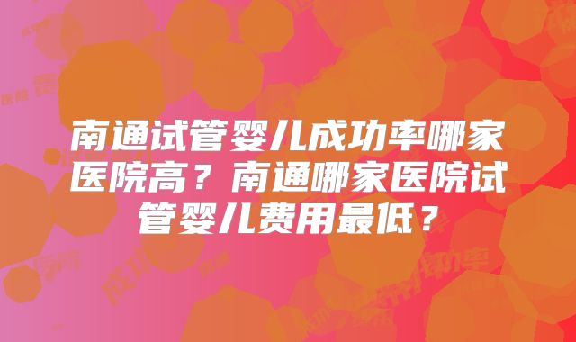 南通试管婴儿成功率哪家医院高？南通哪家医院试管婴儿费用最低？