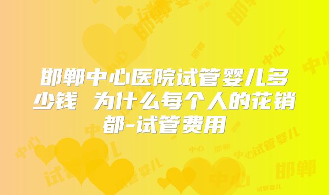 邯郸中心医院试管婴儿多少钱 为什么每个人的花销都-试管费用