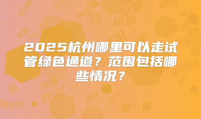 2025杭州哪里可以走试管绿色通道?范围包括哪些情况?