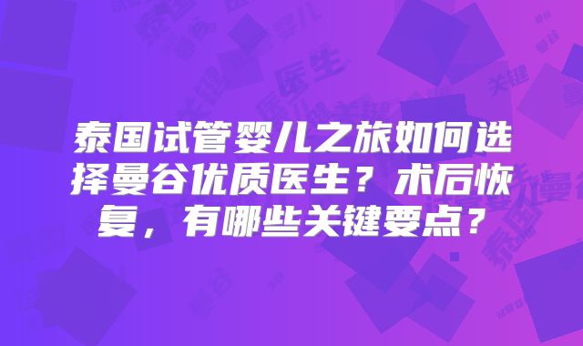 泰国试管婴儿之旅如何选择曼谷优质医生？术后恢复，有哪些关键要点？