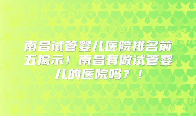 南昌试管婴儿医院排名前五揭示!南昌有做试管婴儿的医院吗?!
