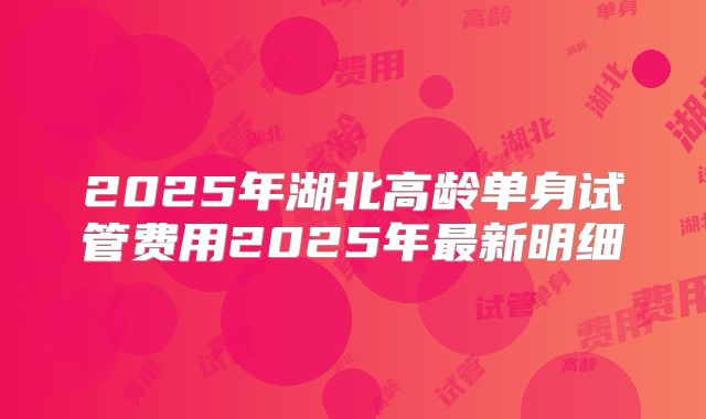 2025年湖北高龄单身试管费用2025年最新明细