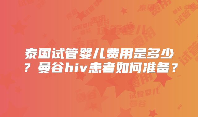 泰国试管婴儿费用是多少?曼谷hiv患者如何准备?