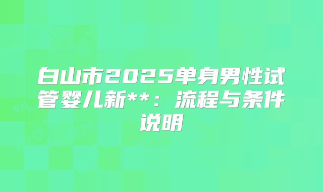 白山市2025单身男性试管婴儿新**:流程与条件说明
