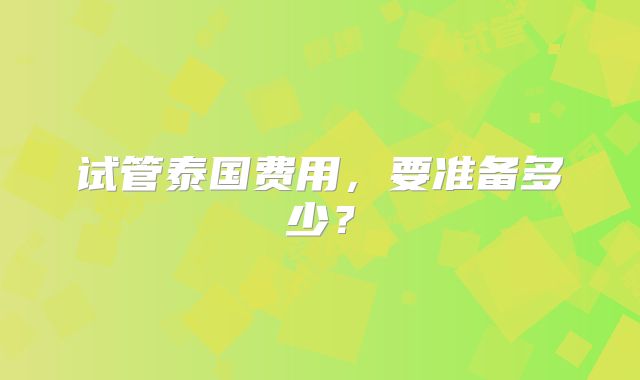 试管泰国费用,要准备多少?