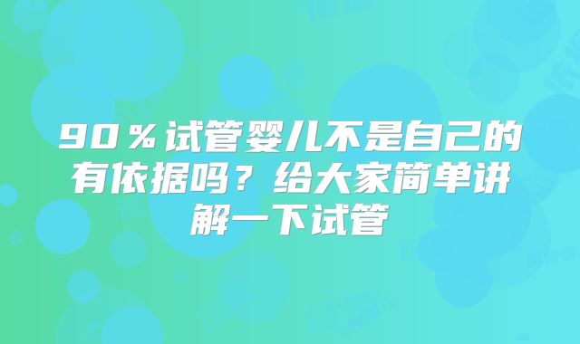90%试管婴儿不是自己的有依据吗?给大家简单讲解一下试管