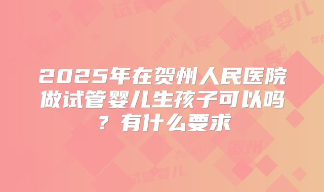 2025年在贺州人民医院做试管婴儿生孩子可以吗?有什么要求