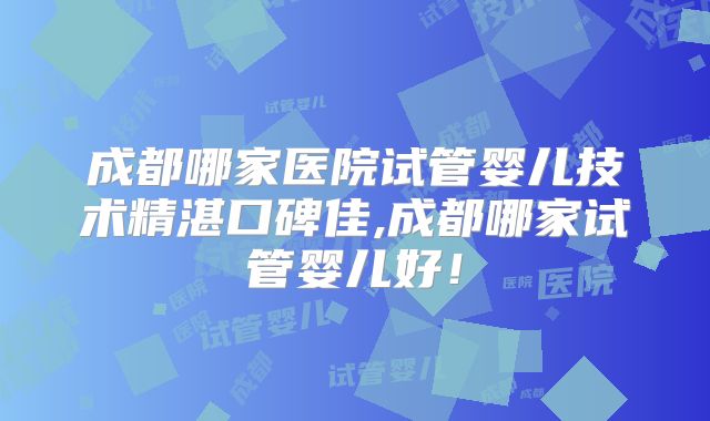 成都哪家医院试管婴儿技术精湛口碑佳,成都哪家试管婴儿好!