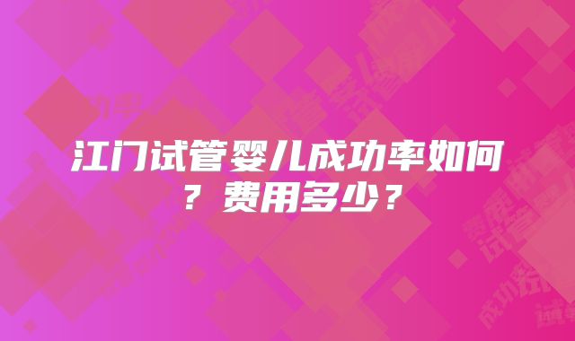 江门试管婴儿成功率如何?费用多少?