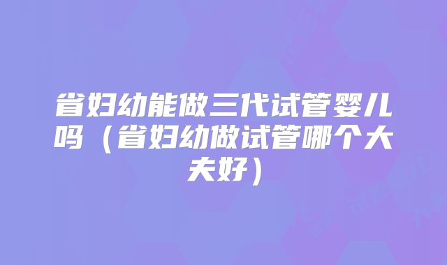 省妇幼能做三代试管婴儿吗（省妇幼做试管哪个大夫好）