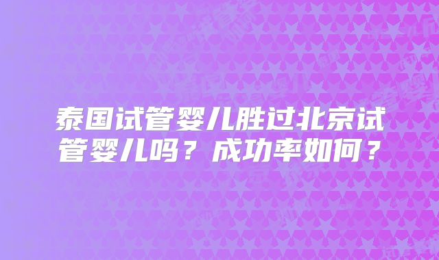 泰国试管婴儿胜过北京试管婴儿吗?成功率如何?