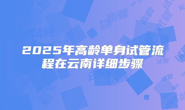 2025年高龄单身试管流程在云南详细步骤