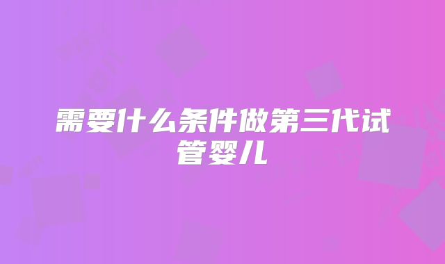 需要什么条件做第三代试管婴儿
