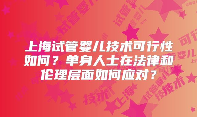 上海试管婴儿技术可行性如何?单身人士在法律和伦理层面如何应对?