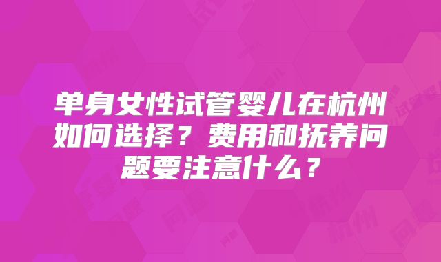 单身女性试管婴儿在杭州如何选择?费用和抚养问题要注意什么?