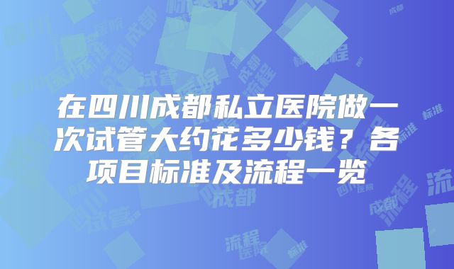 在四川成都私立医院做一次试管大约花多少钱?各项目标准及流程一览
