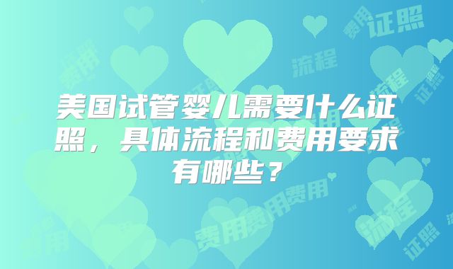 美国试管婴儿需要什么证照,具体流程和费用要求有哪些?