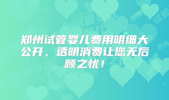 郑州试管婴儿费用明细大公开，透明消费让您无后顾之忧！